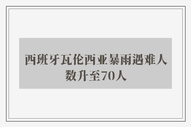 西班牙瓦伦西亚暴雨遇难人数升至70人