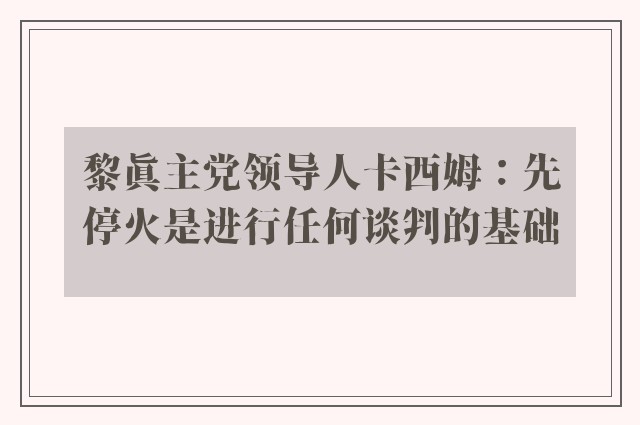 黎真主党领导人卡西姆：先停火是进行任何谈判的基础