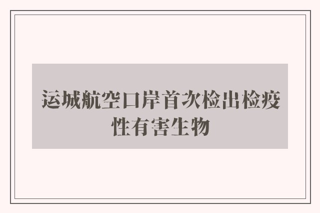 运城航空口岸首次检出检疫性有害生物