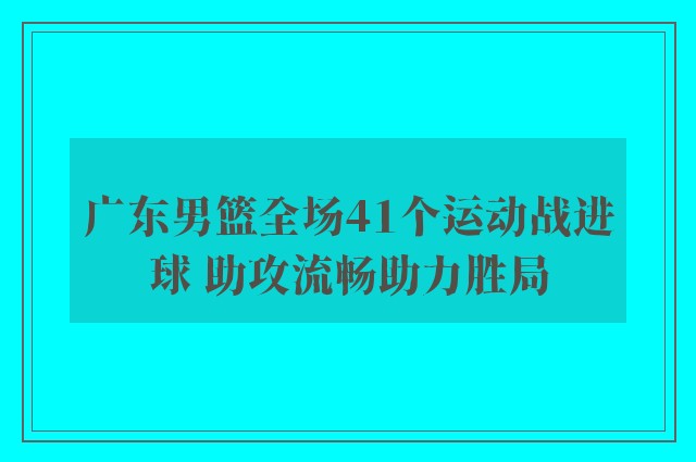 广东男篮全场41个运动战进球 助攻流畅助力胜局