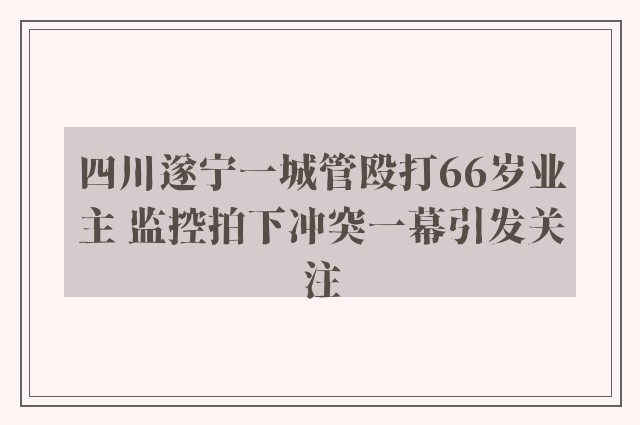 四川遂宁一城管殴打66岁业主 监控拍下冲突一幕引发关注