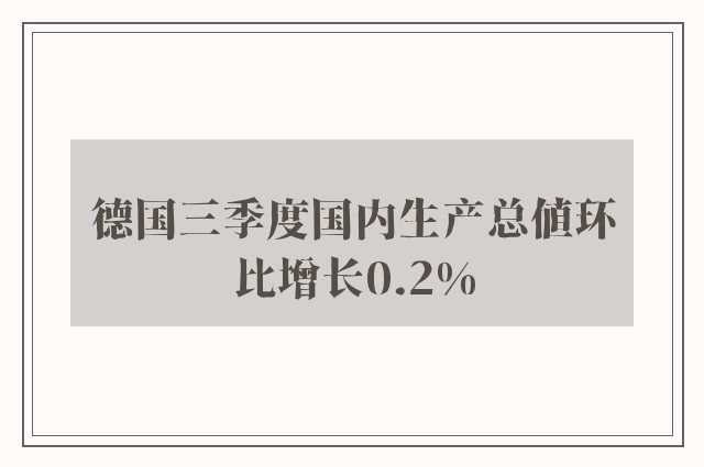 德国三季度国内生产总值环比增长0.2%