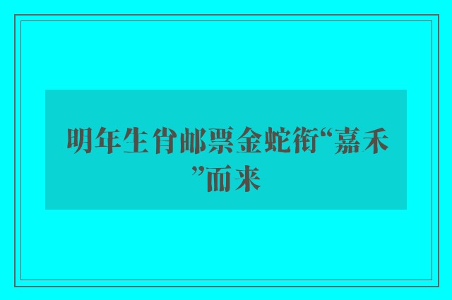 明年生肖邮票金蛇衔“嘉禾”而来