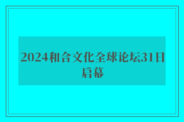 2024和合文化全球论坛31日启幕