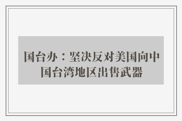 国台办：坚决反对美国向中国台湾地区出售武器