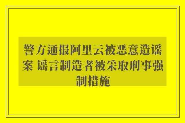 警方通报阿里云被恶意造谣案 谣言制造者被采取刑事强制措施