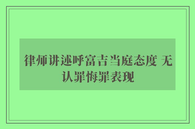 律师讲述呼富吉当庭态度 无认罪悔罪表现