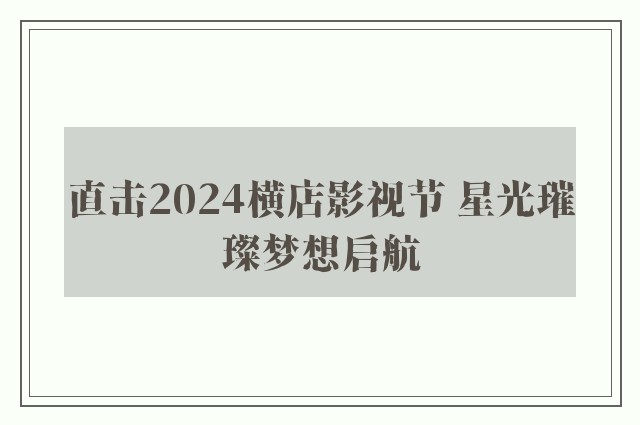 直击2024横店影视节 星光璀璨梦想启航