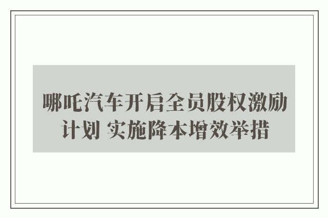 哪吒汽车开启全员股权激励计划 实施降本增效举措