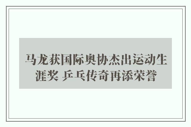 马龙获国际奥协杰出运动生涯奖 乒乓传奇再添荣誉