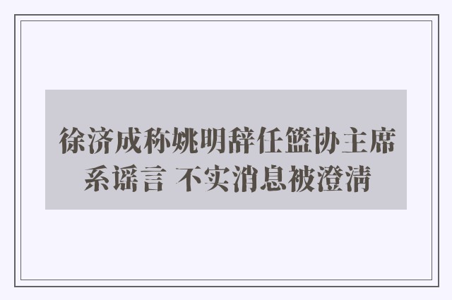 徐济成称姚明辞任篮协主席系谣言 不实消息被澄清