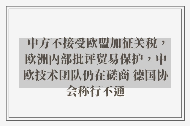 中方不接受欧盟加征关税，欧洲内部批评贸易保护，中欧技术团队仍在磋商 德国协会称行不通