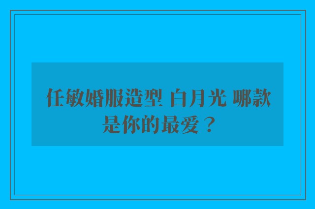 任敏婚服造型 白月光 哪款是你的最爱？