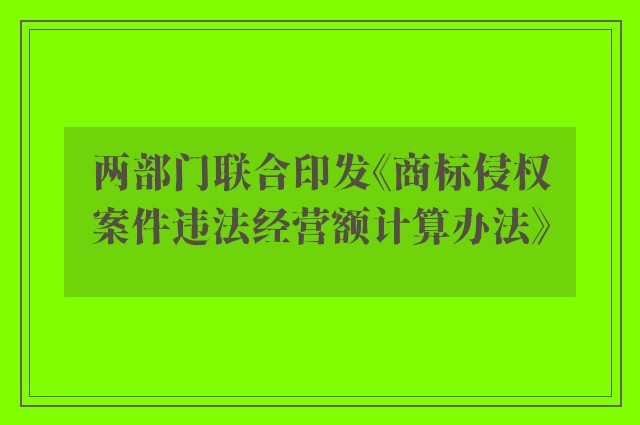 两部门联合印发《商标侵权案件违法经营额计算办法》