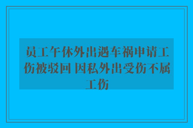 员工午休外出遇车祸申请工伤被驳回 因私外出受伤不属工伤