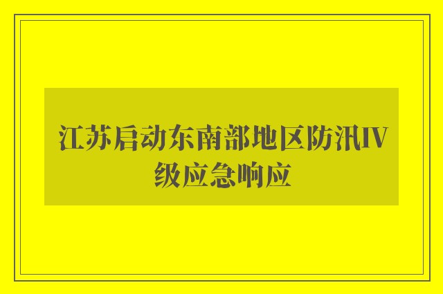 江苏启动东南部地区防汛Ⅳ级应急响应