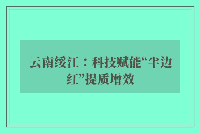 云南绥江：科技赋能“半边红”提质增效