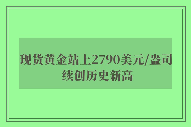 现货黄金站上2790美元/盎司 续创历史新高