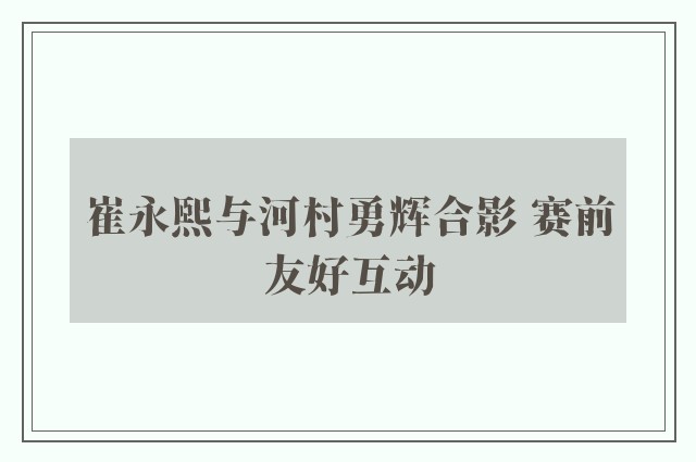 崔永熙与河村勇辉合影 赛前友好互动