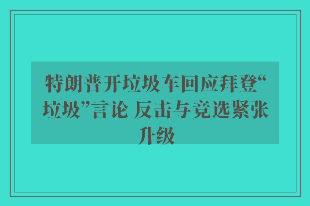 特朗普开垃圾车回应拜登“垃圾”言论 反击与竞选紧张升级