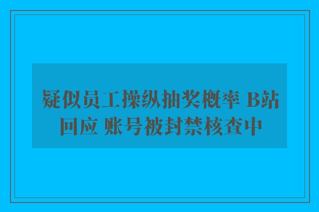 疑似员工操纵抽奖概率 B站回应 账号被封禁核查中