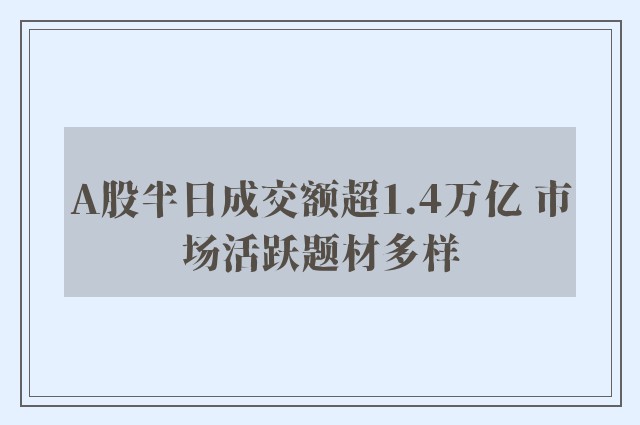 A股半日成交额超1.4万亿 市场活跃题材多样