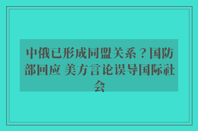 中俄已形成同盟关系？国防部回应 美方言论误导国际社会