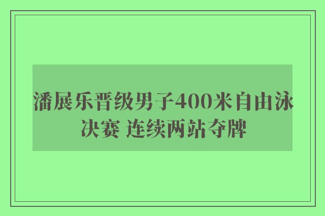 潘展乐晋级男子400米自由泳决赛 连续两站夺牌