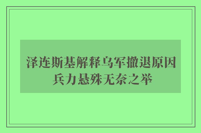 泽连斯基解释乌军撤退原因 兵力悬殊无奈之举