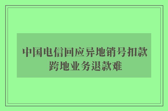 中国电信回应异地销号扣款 跨地业务退款难