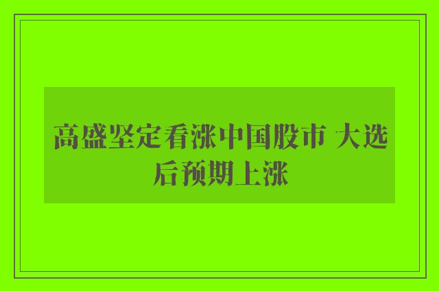 高盛坚定看涨中国股市 大选后预期上涨