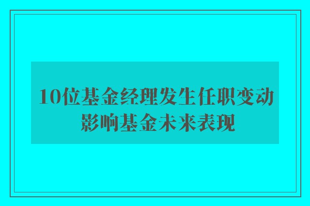 10位基金经理发生任职变动 影响基金未来表现