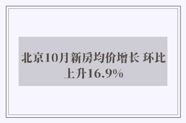 北京10月新房均价增长 环比上升16.9%