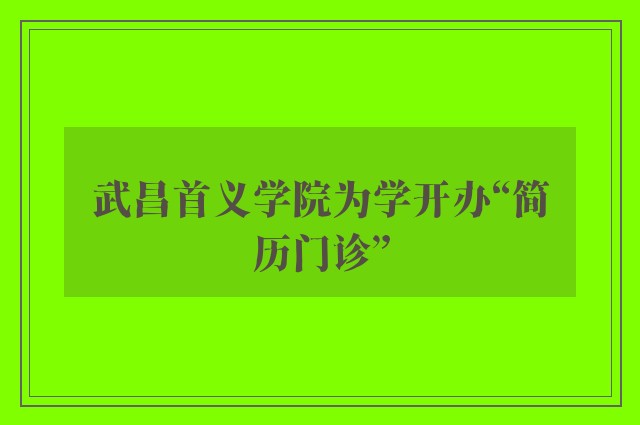 武昌首义学院为学开办“简历门诊”