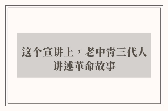 这个宣讲上，老中青三代人讲述革命故事