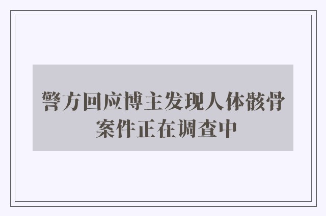 警方回应博主发现人体骸骨 案件正在调查中