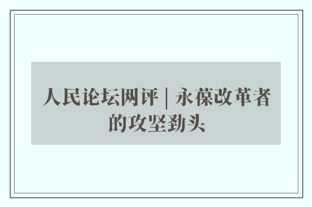 人民论坛网评 | 永葆改革者的攻坚劲头