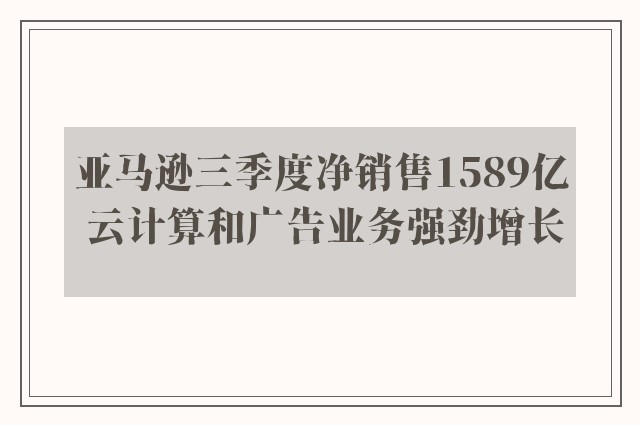 亚马逊三季度净销售1589亿 云计算和广告业务强劲增长