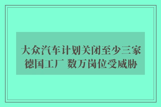 大众汽车计划关闭至少三家德国工厂 数万岗位受威胁