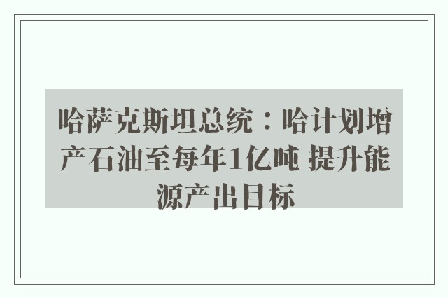 哈萨克斯坦总统：哈计划增产石油至每年1亿吨 提升能源产出目标