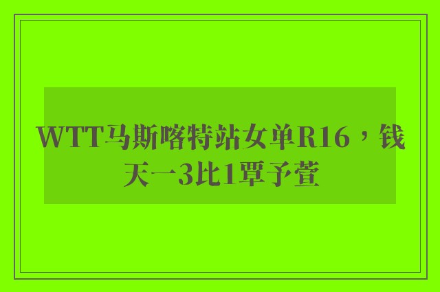 WTT马斯喀特站女单R16，钱天一3比1覃予萱