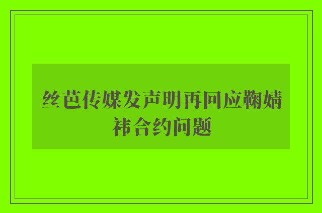 丝芭传媒发声明再回应鞠婧祎合约问题