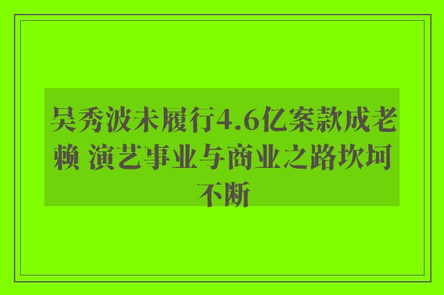 吴秀波未履行4.6亿案款成老赖 演艺事业与商业之路坎坷不断