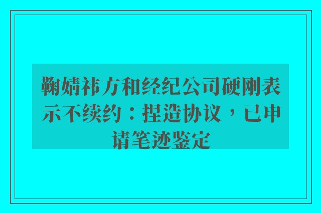 鞠婧祎方和经纪公司硬刚表示不续约：捏造协议，已申请笔迹鉴定