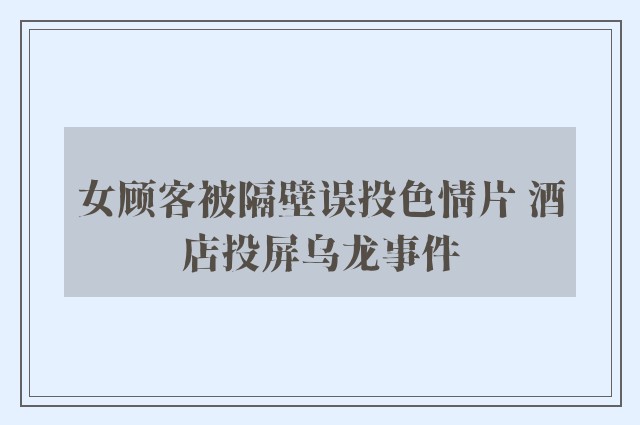 女顾客被隔壁误投色情片 酒店投屏乌龙事件