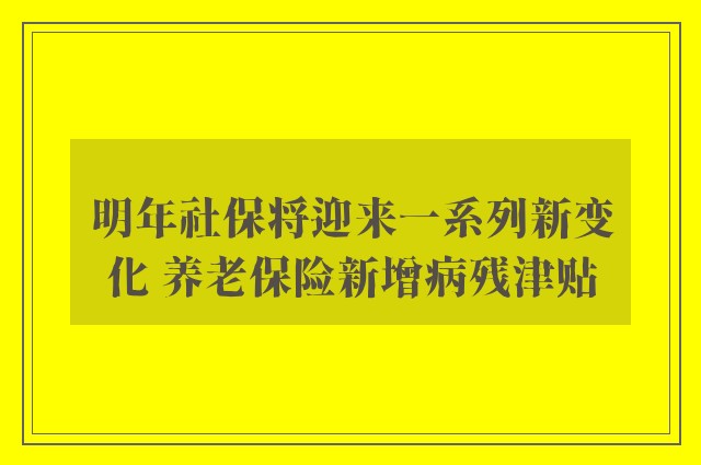 明年社保将迎来一系列新变化 养老保险新增病残津贴