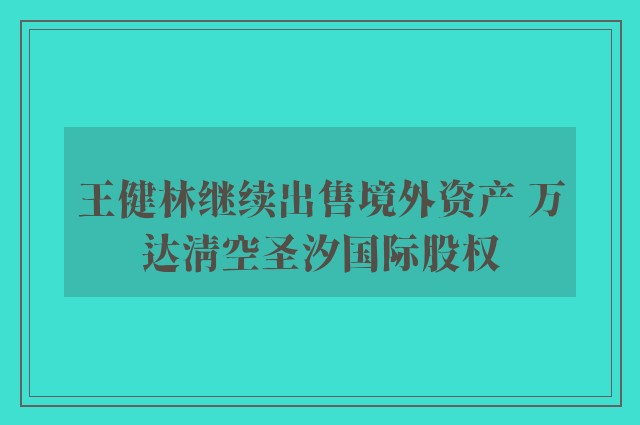 王健林继续出售境外资产 万达清空圣汐国际股权