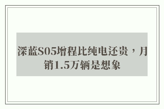 深蓝S05增程比纯电还贵，月销1.5万辆是想象