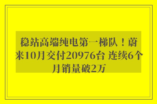 稳站高端纯电第一梯队！蔚来10月交付20976台 连续6个月销量破2万