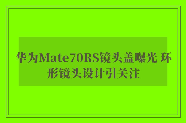 华为Mate70RS镜头盖曝光 环形镜头设计引关注